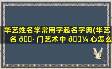 华艺姓名学常用字起名字典(华艺名 🌷 门艺术中 🌼 心怎么样)